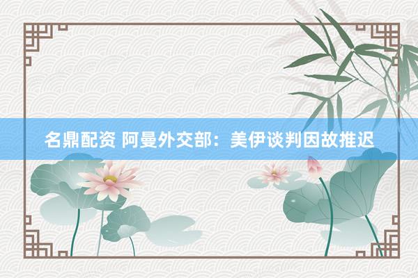 名鼎配资 阿曼外交部：美伊谈判因故推迟