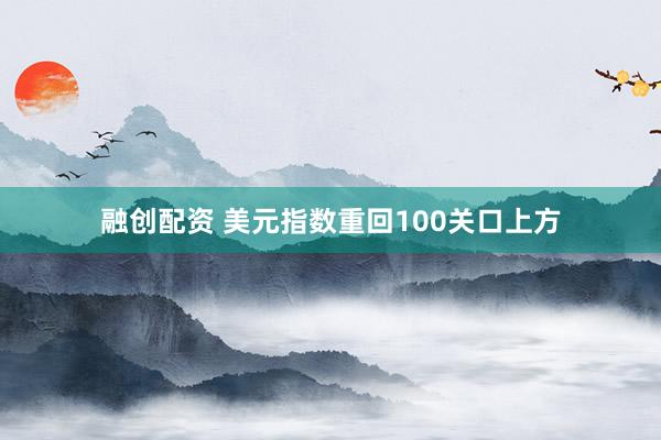 融创配资 美元指数重回100关口上方