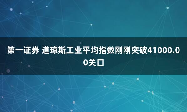 第一证券 道琼斯工业平均指数刚刚突破41000.00关口