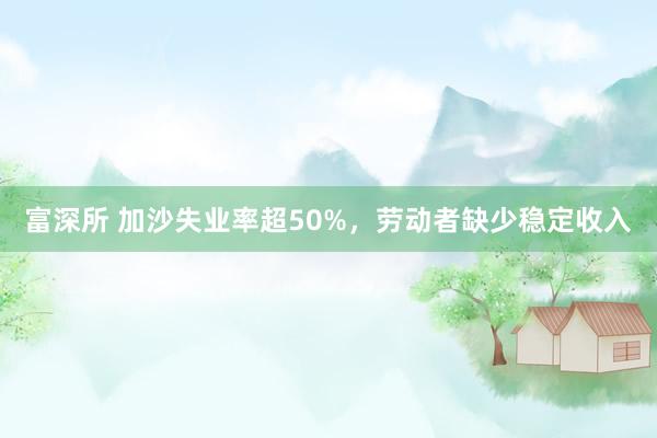 富深所 加沙失业率超50%，劳动者缺少稳定收入