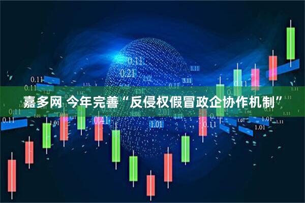 嘉多网 今年完善“反侵权假冒政企协作机制”