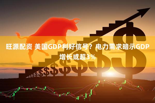 旺源配资 美国GDP利好信号？电力需求暗示GDP增长或超3%
