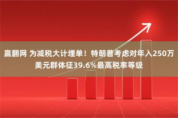 赢翻网 为减税大计埋单！特朗普考虑对年入250万美元群体征39.6%最高税率等级
