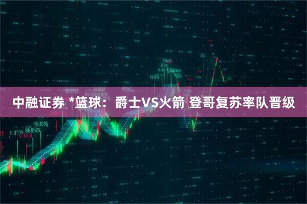 中融证券 *篮球：爵士VS火箭 登哥复苏率队晋级