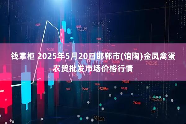 钱掌柜 2025年5月20日邯郸市(馆陶)金凤禽蛋农贸批发市场价格行情