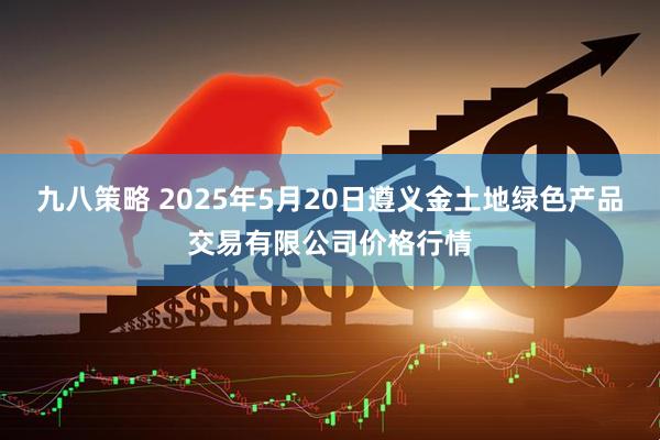 九八策略 2025年5月20日遵义金土地绿色产品交易有限公司价格行情