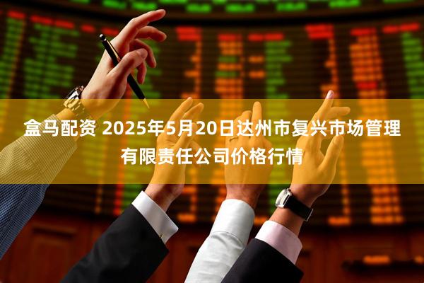 盒马配资 2025年5月20日达州市复兴市场管理有限责任公司价格行情