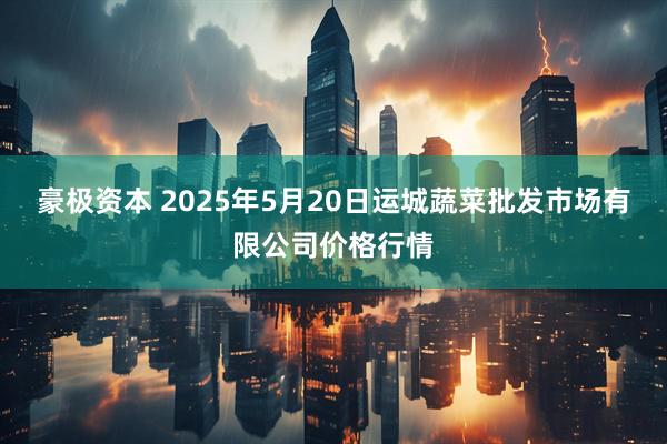 豪极资本 2025年5月20日运城蔬菜批发市场有限公司价格行情
