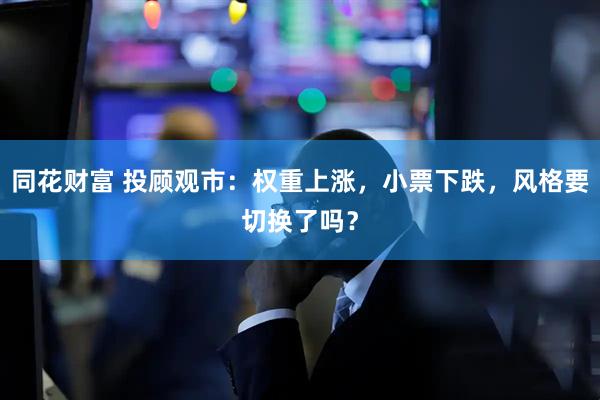 同花财富 投顾观市：权重上涨，小票下跌，风格要切换了吗？