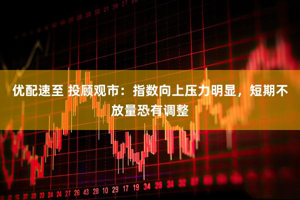 优配速至 投顾观市：指数向上压力明显，短期不放量恐有调整