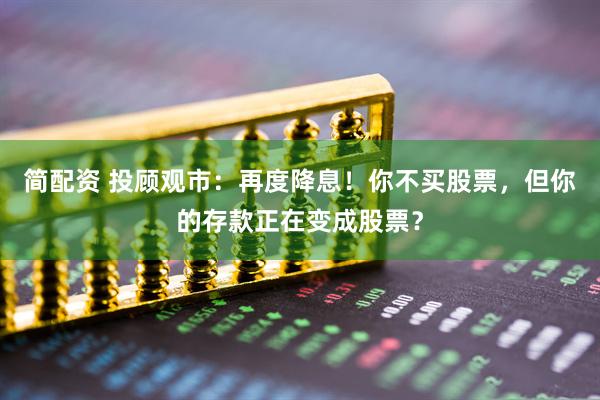 简配资 投顾观市：再度降息！你不买股票，但你的存款正在变成股票？