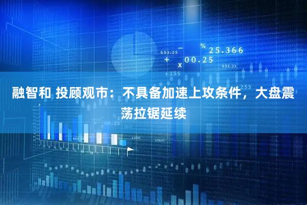 融智和 投顾观市：不具备加速上攻条件，大盘震荡拉锯延续