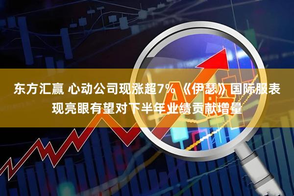 东方汇赢 心动公司现涨超7% 《伊瑟》国际服表现亮眼有望对下半年业绩贡献增量