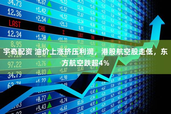 宇奇配资 油价上涨挤压利润，港股航空股走低，东方航空跌超4%