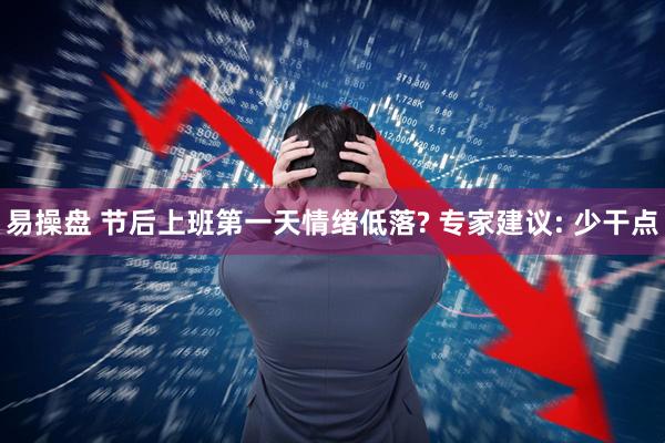 易操盘 节后上班第一天情绪低落? 专家建议: 少干点