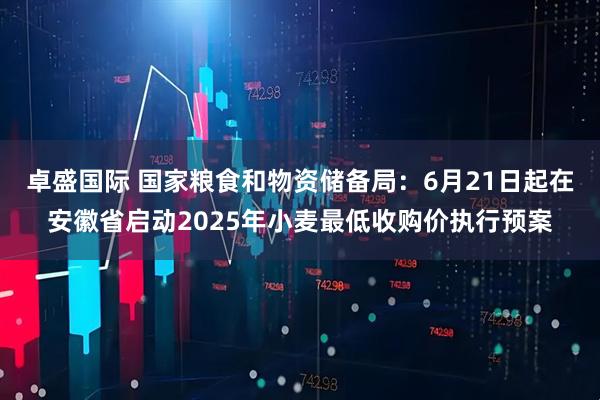 卓盛国际 国家粮食和物资储备局：6月21日起在安徽省启动2025年小麦最低收购价执行预案