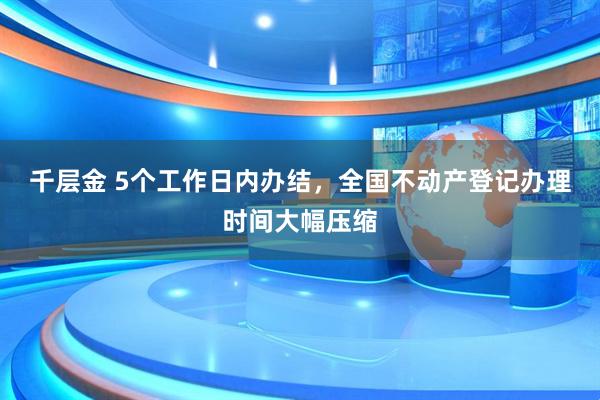 千层金 5个工作日内办结，全国不动产登记办理时间大幅压缩