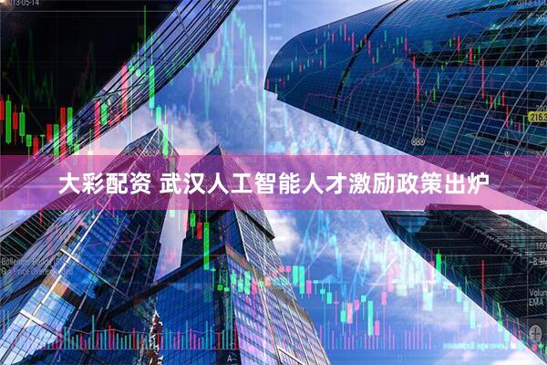 大彩配资 武汉人工智能人才激励政策出炉
