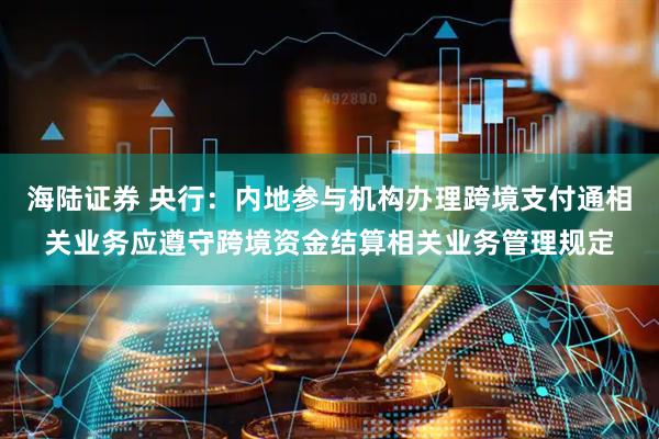 海陆证券 央行：内地参与机构办理跨境支付通相关业务应遵守跨境资金结算相关业务管理规定