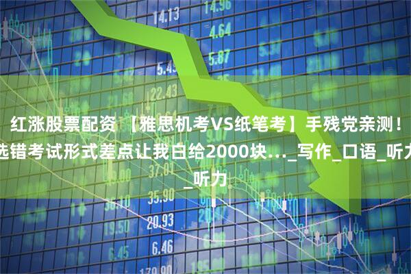 红涨股票配资 【雅思机考VS纸笔考】手残党亲测！选错考试形式差点让我白给2000块…_写作_口语_听力