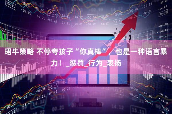珺牛策略 不停夸孩子“你真棒”，也是一种语言暴力！_惩罚_行为_表扬