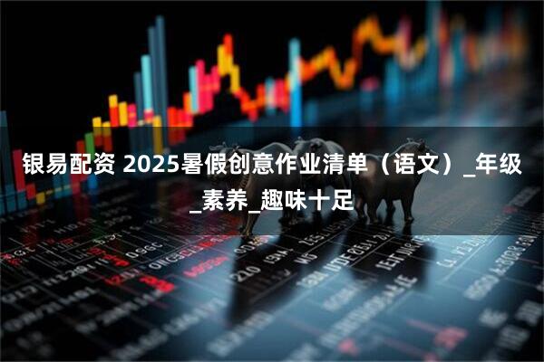 银易配资 2025暑假创意作业清单（语文）_年级_素养_趣味十足