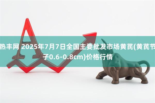 热丰网 2025年7月7日全国主要批发市场黄芪(黄芪节子0.6-0.8cm)价格行情