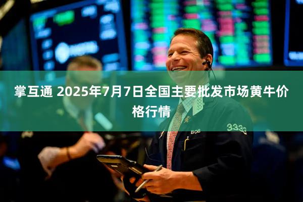 掌互通 2025年7月7日全国主要批发市场黄牛价格行情