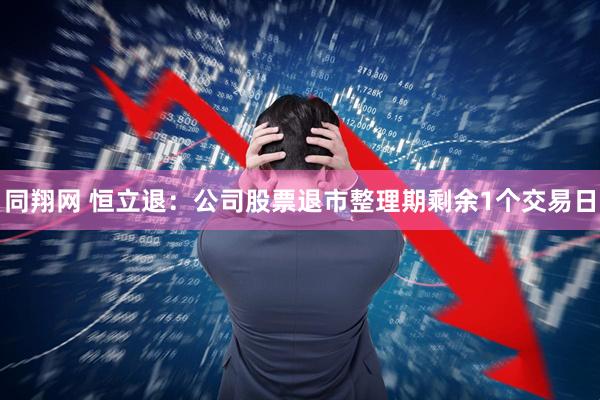 同翔网 恒立退：公司股票退市整理期剩余1个交易日