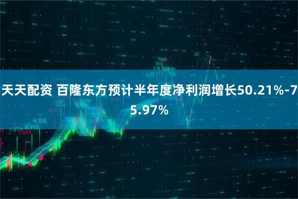 天天配资 百隆东方预计半年度净利润增长50.21%-75.97%