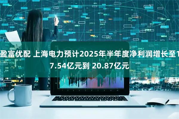 盈富优配 上海电力预计2025年半年度净利润增长至17.54亿元到 20.87亿元