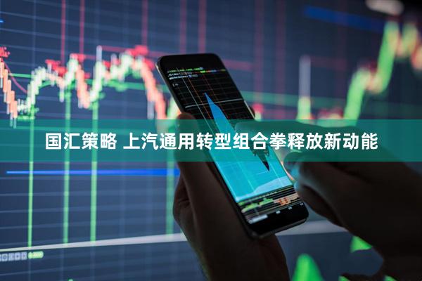 国汇策略 上汽通用转型组合拳释放新动能