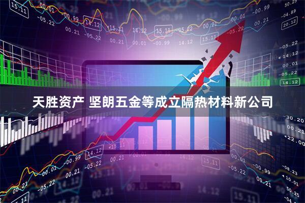 天胜资产 坚朗五金等成立隔热材料新公司