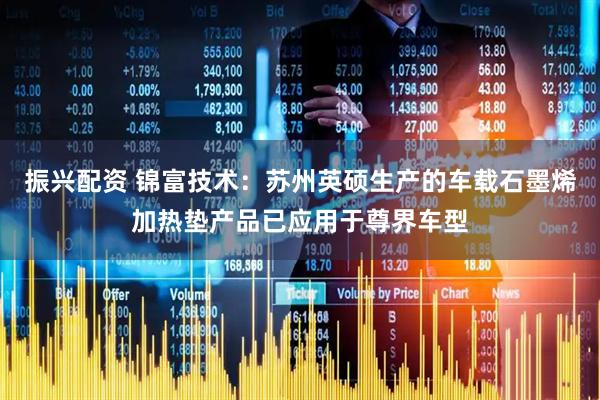 振兴配资 锦富技术：苏州英硕生产的车载石墨烯加热垫产品已应用于尊界车型