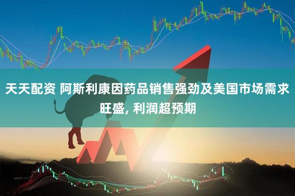 天天配资 阿斯利康因药品销售强劲及美国市场需求旺盛, 利润超预期