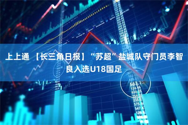上上通 【长三角日报】“苏超”盐城队守门员李智良入选U18国足