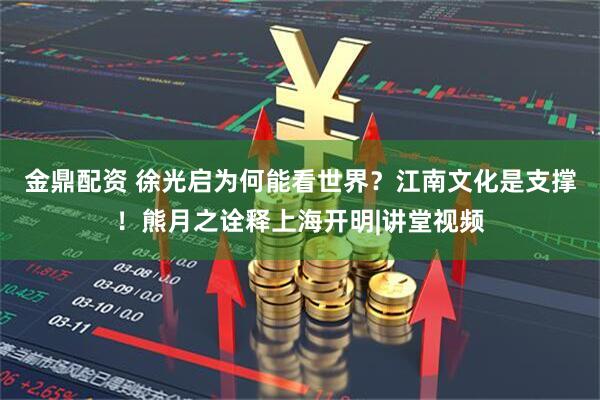 金鼎配资 徐光启为何能看世界？江南文化是支撑！熊月之诠释上海开明|讲堂视频