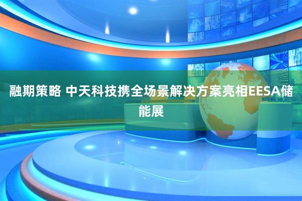 融期策略 中天科技携全场景解决方案亮相EESA储能展