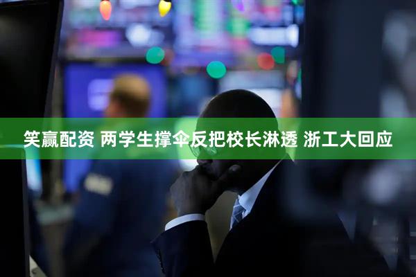 笑赢配资 两学生撑伞反把校长淋透 浙工大回应