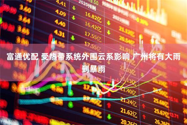 富通优配 受热带系统外围云系影响 广州将有大雨到暴雨