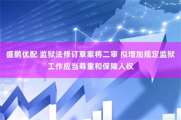 盛鹏优配 监狱法修订草案将二审 拟增加规定监狱工作应当尊重和保障人权