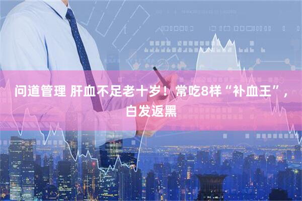 问道管理 肝血不足老十岁！常吃8样“补血王”，白发返黑