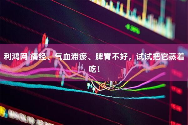 利鸿网 痛经、气血滞瘀、脾胃不好，试试把它蒸着吃！