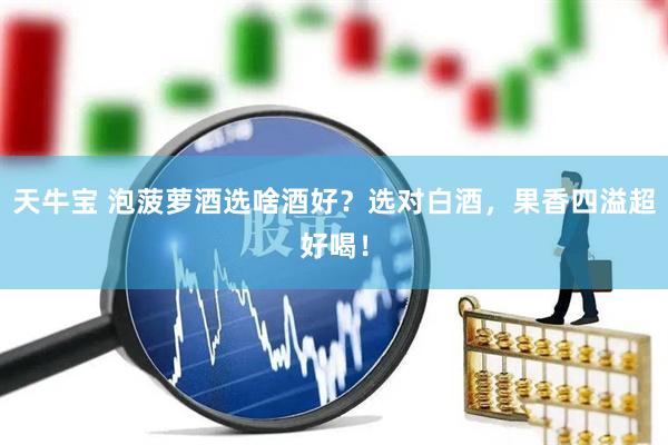 天牛宝 泡菠萝酒选啥酒好？选对白酒，果香四溢超好喝！