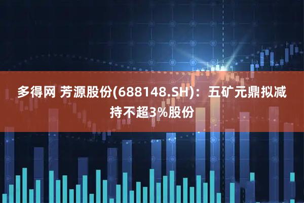 多得网 芳源股份(688148.SH)：五矿元鼎拟减持不超3%股份