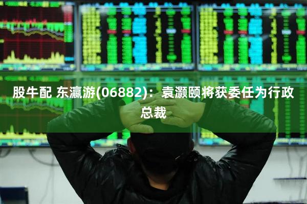 股牛配 东瀛游(06882)：袁灏颐将获委任为行政总裁