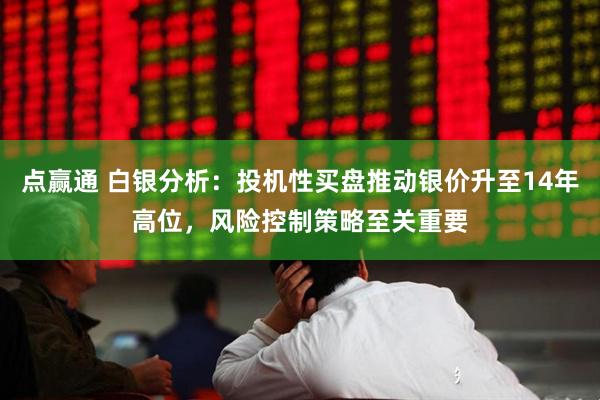 点赢通 白银分析：投机性买盘推动银价升至14年高位，风险控制策略至关重要
