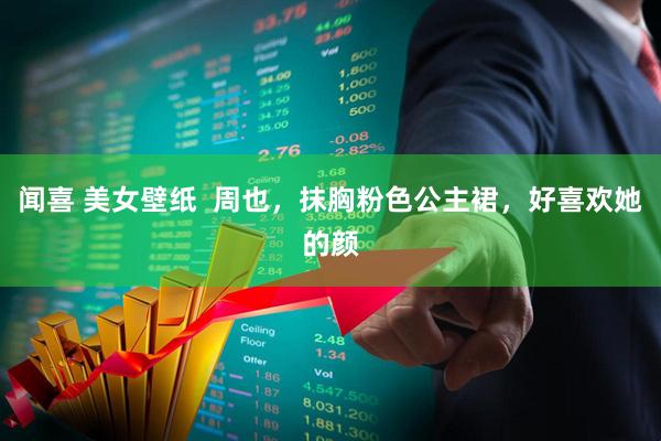 闻喜 美女壁纸  周也，抹胸粉色公主裙，好喜欢她的颜