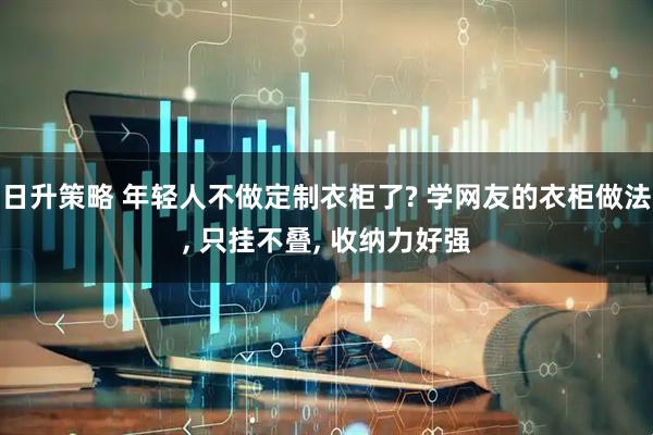 日升策略 年轻人不做定制衣柜了? 学网友的衣柜做法, 只挂不叠, 收纳力好强