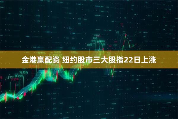 金港赢配资 纽约股市三大股指22日上涨